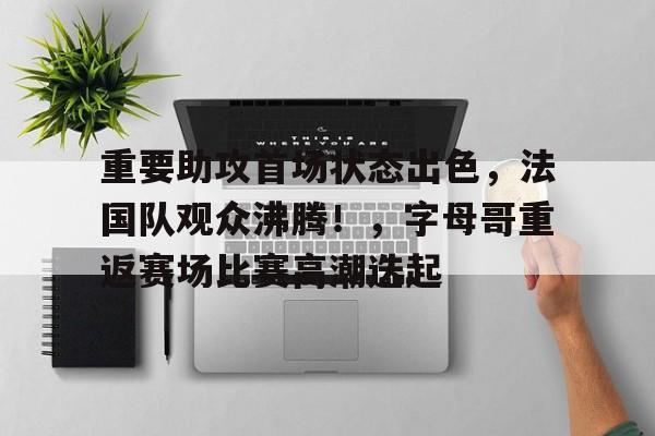 重要助攻首场状态出色，法国队观众沸腾！，字母哥重返赛场比赛高潮迭起的简单介绍-开云体育中国