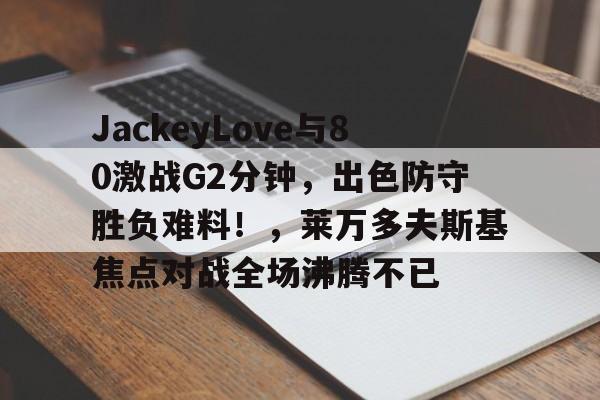 关于JackeyLove与80激战G2分钟，出色防守胜负难料！，莱万多夫斯基焦点对战全场沸腾不已的信息