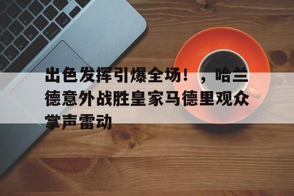 出色发挥引爆全场！，哈兰德意外战胜皇家马德里观众掌声雷动(哈兰德战绩)
