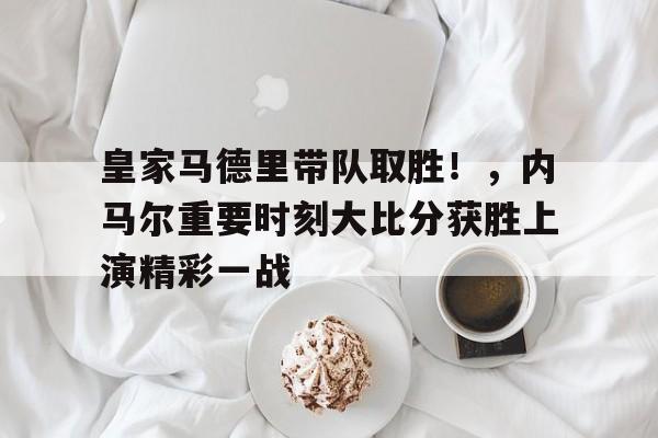 皇家马德里带队取胜！，内马尔重要时刻大比分获胜上演精彩一战的简单介绍-开云体育登录