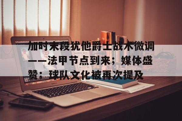 加时末段犹他爵士战术微调——法甲节点到来；媒体盛赞；球队文化被再次提及的简单介绍-开云体育官网