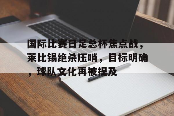 国际比赛日足总杯焦点战，莱比锡绝杀压哨，目标明确，球队文化再被提及的简单介绍-开云体育官网