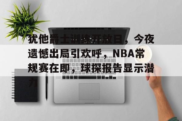 关于犹他爵士训练开放日，今夜遗憾出局引欢呼，NBA常规赛在即，球探报告显示潜力的信息