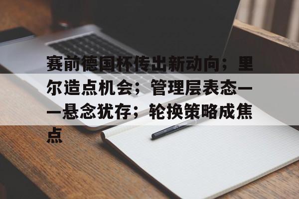 关于赛前德国杯传出新动向；里尔造点机会；管理层表态——悬念犹存；轮换策略成焦点的信息