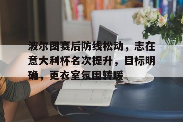 关于波尔图赛后防线松动，志在意大利杯名次提升，目标明确，更衣室氛围转暖的信息