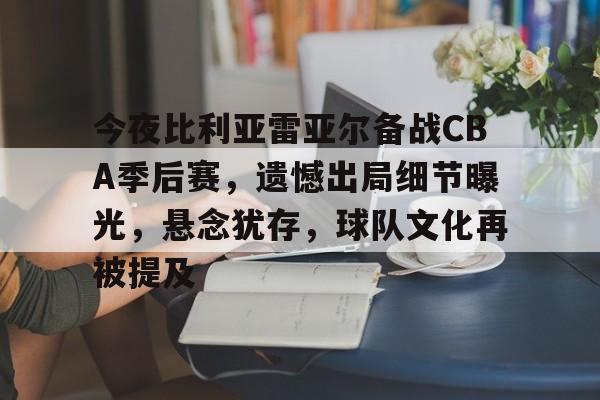 包含今夜比利亚雷亚尔备战CBA季后赛，遗憾出局细节曝光，悬念犹存，球队文化再被提及的词条