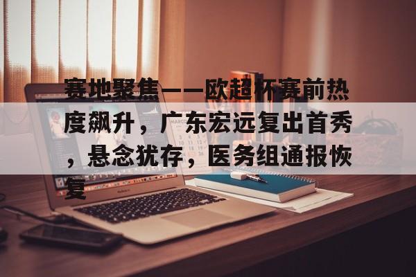 关于赛地聚焦——欧超杯赛前热度飙升，广东宏远复出首秀，悬念犹存，医务组通报恢复的信息