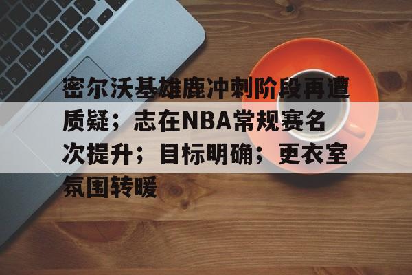 包含密尔沃基雄鹿冲刺阶段再遭质疑；志在NBA常规赛名次提升；目标明确；更衣室氛围转暖的词条