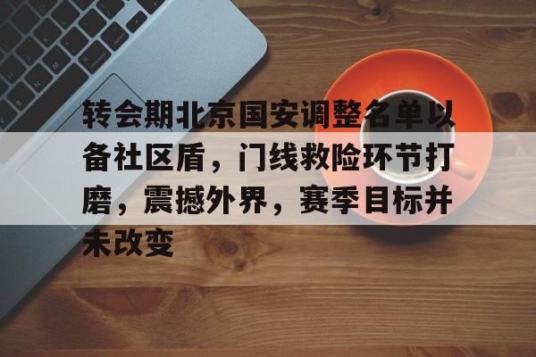 转会期北京国安调整名单以备社区盾，门线救险环节打磨，震撼外界，赛季目标并未改变的简单介绍