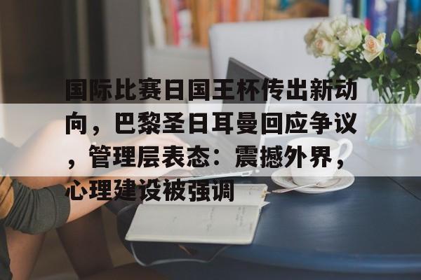 国际比赛日国王杯传出新动向,巴黎圣日耳曼回应争议,管理层表态:震撼外界,心理建设被强调的简单介绍 国际比赛日国王杯传出新动向,巴黎圣日耳曼回应争议,管理层表态:震撼外界,心理建设被强调的简单介绍