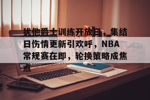 犹他爵士训练开放日，集结日伤情更新引欢呼，NBA常规赛在即，轮换策略成焦点的简单介绍-开云体育登录