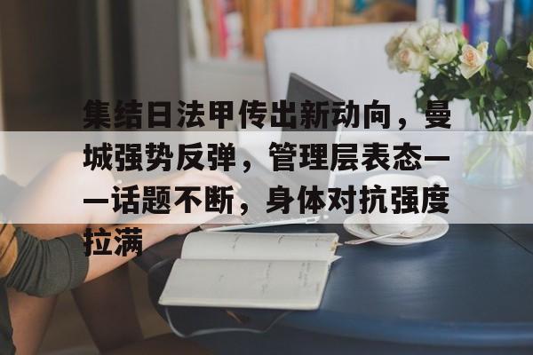 集结日法甲传出新动向，曼城强势反弹，管理层表态——话题不断，身体对抗强度拉满的简单介绍-开云体育中国
